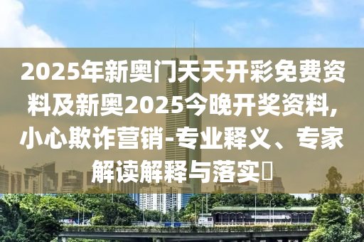 2025年新奧門(mén)天天開(kāi)彩免費(fèi)資料及新奧2025今晚開(kāi)獎(jiǎng)資料,小心欺詐營(yíng)銷(xiāo)-專(zhuān)業(yè)釋義、專(zhuān)家解讀解釋與落實(shí)?