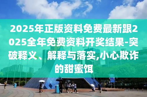 2025年正版資料免費(fèi)最新跟2025全年免費(fèi)資料開(kāi)獎(jiǎng)結(jié)果-突破釋義、解釋與落實(shí),小心欺詐的甜蜜餌