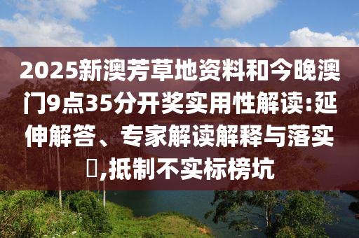 2025新澳芳草地資料和今晚澳門(mén)9點(diǎn)35分開(kāi)獎(jiǎng)實(shí)用性解讀:延伸解答、專(zhuān)家解讀解釋與落實(shí)?,抵制不實(shí)標(biāo)榜坑
