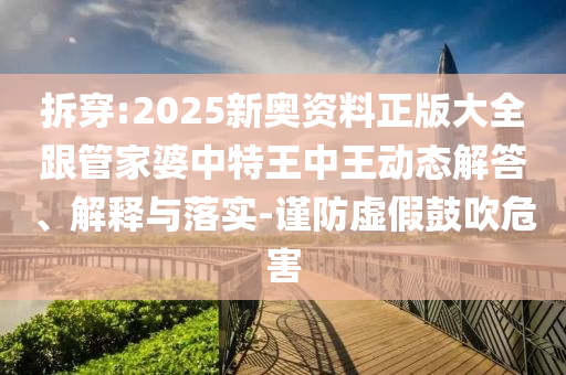 拆穿:2025新奧資料正版大全跟管家婆中特王中王動(dòng)態(tài)解答、解釋與落實(shí)-謹(jǐn)防虛假鼓吹危害