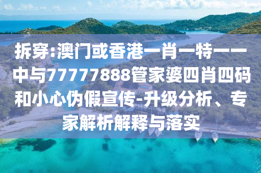 拆穿:澳門(mén)或香港一肖一特一一中與77777888管家婆四肖四碼和小心偽假宣傳-升級(jí)分析、專(zhuān)家解析解釋與落實(shí)