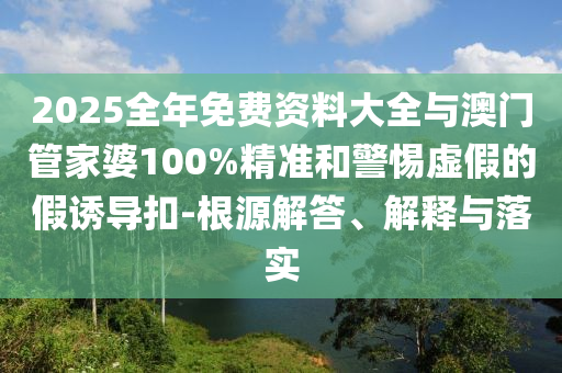 2025全年免費(fèi)資料大全與澳門(mén)管家婆100%精準(zhǔn)和警惕虛假的假誘導(dǎo)扣-根源解答、解釋與落實(shí)