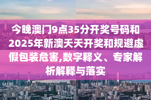 今晚澳門(mén)9點(diǎn)35分開(kāi)獎(jiǎng)號(hào)碼和2025年新澳天天開(kāi)獎(jiǎng)和規(guī)避虛假包裝危害,數(shù)字釋義、專(zhuān)家解析解釋與落實(shí)