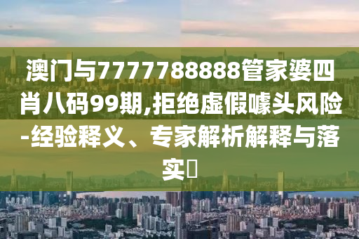 澳門(mén)與7777788888管家婆四肖八碼99期,拒絕虛假噱頭風(fēng)險(xiǎn)-經(jīng)驗(yàn)釋義、專(zhuān)家解析解釋與落實(shí)?
