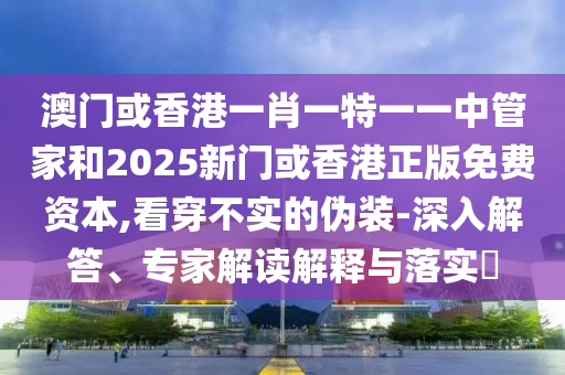 澳門(mén)或香港一肖一特一一中管家和2025新門(mén)或香港正版免費(fèi)資本,看穿不實(shí)的偽裝-深入解答、專(zhuān)家解讀解釋與落實(shí)?
