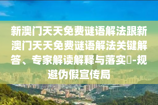 新澳門(mén)天天免費(fèi)謎語(yǔ)解法跟新澳門(mén)天天免費(fèi)謎語(yǔ)解法關(guān)鍵解答、專(zhuān)家解讀解釋與落實(shí)?-規(guī)避偽假宣傳局