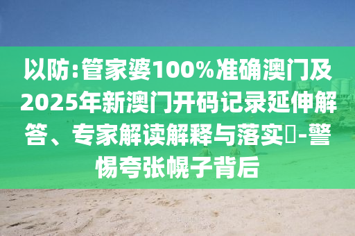 以防:管家婆100%準(zhǔn)確澳門(mén)及2025年新澳門(mén)開(kāi)碼記錄延伸解答、專(zhuān)家解讀解釋與落實(shí)?-警惕夸張幌子背后
