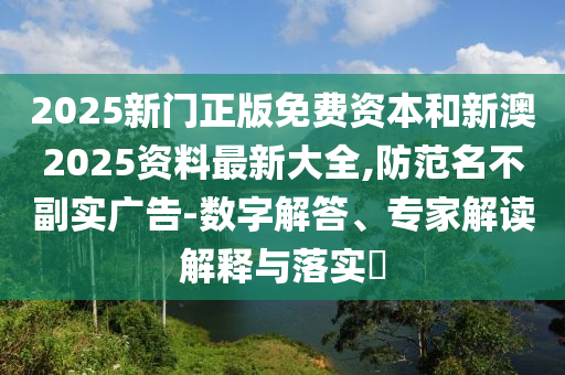 2025新門(mén)正版免費(fèi)資本和新澳2025資料最新大全,防范名不副實(shí)廣告-數(shù)字解答、專(zhuān)家解讀解釋與落實(shí)?