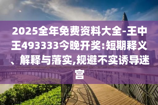 2025全年免費(fèi)資料大全-王中王493333今晚開(kāi)獎(jiǎng):短期釋義、解釋與落實(shí),規(guī)避不實(shí)誘導(dǎo)迷宮
