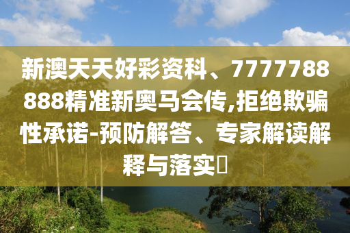 新澳天天好彩資科、7777788888精準(zhǔn)新奧馬會(huì)傳,拒絕欺騙性承諾-預(yù)防解答、專(zhuān)家解讀解釋與落實(shí)?
