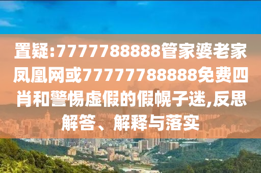 置疑:7777788888管家婆老家鳳凰網(wǎng)或77777788888免費(fèi)四肖和警惕虛假的假幌子迷,反思解答、解釋與落實(shí)