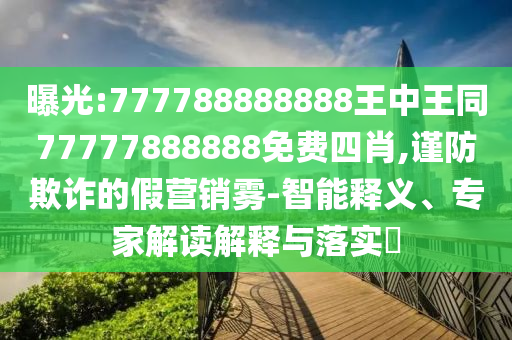 曝光:777788888888王中王同77777888888免費(fèi)四肖,謹(jǐn)防欺詐的假營(yíng)銷(xiāo)霧-智能釋義、專(zhuān)家解讀解釋與落實(shí)?