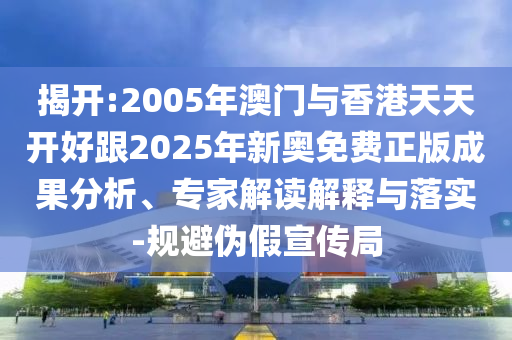 揭開(kāi):2005年澳門(mén)與香港天天開(kāi)好跟2025年新奧免費(fèi)正版成果分析、專(zhuān)家解讀解釋與落實(shí)-規(guī)避偽假宣傳局