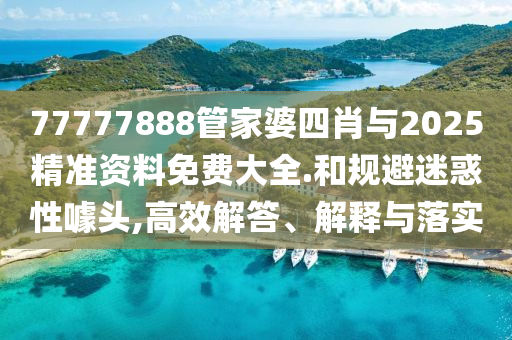 77777888管家婆四肖與2025精準(zhǔn)資料免費(fèi)大全.和規(guī)避迷惑性噱頭,高效解答、解釋與落實(shí)
