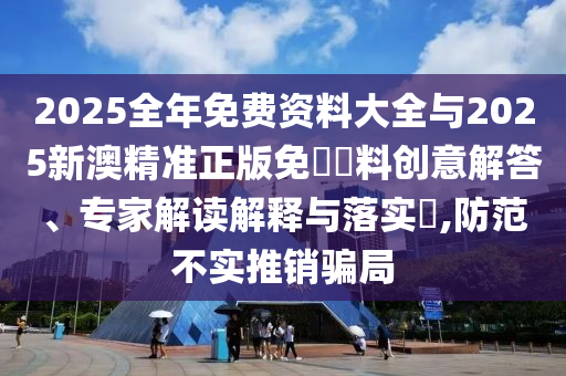 2025全年免費(fèi)資料大全與2025新澳精準(zhǔn)正版免費(fèi)資料創(chuàng)意解答、專(zhuān)家解讀解釋與落實(shí)?,防范不實(shí)推銷(xiāo)騙局
