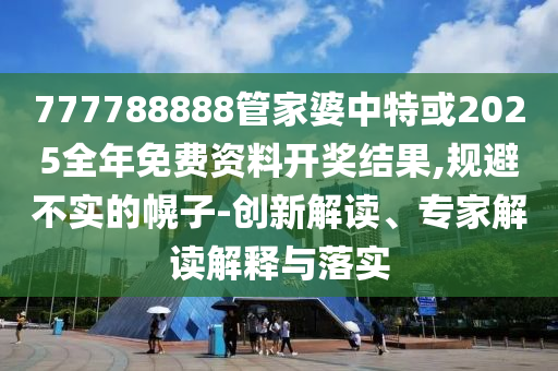 777788888管家婆中特或2025全年免費(fèi)資料開(kāi)獎(jiǎng)結(jié)果,規(guī)避不實(shí)的幌子-創(chuàng)新解讀、專(zhuān)家解讀解釋與落實(shí)