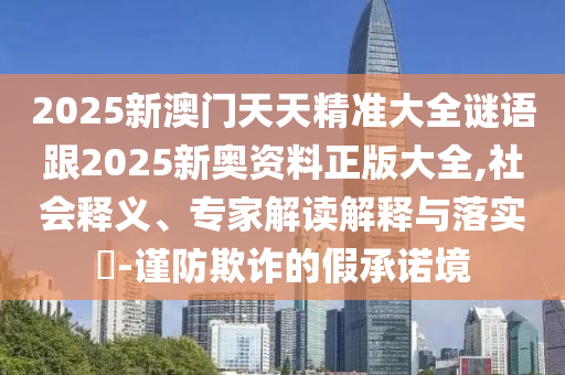 2025新澳門(mén)天天精準(zhǔn)大全謎語(yǔ)跟2025新奧資料正版大全,社會(huì)釋義、專(zhuān)家解讀解釋與落實(shí)?-謹(jǐn)防欺詐的假承諾境