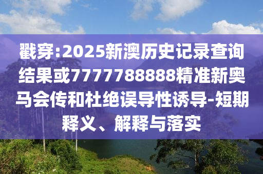 戳穿:2025新澳歷史記錄查詢結(jié)果或7777788888精準(zhǔn)新奧馬會(huì)傳和杜絕誤導(dǎo)性誘導(dǎo)-短期釋義、解釋與落實(shí)