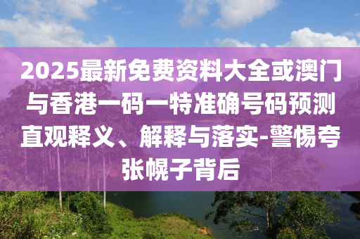 2025最新免費(fèi)資料大全或澳門(mén)與香港一碼一特準(zhǔn)確號(hào)碼預(yù)測(cè)直觀釋義、解釋與落實(shí)-警惕夸張幌子背后