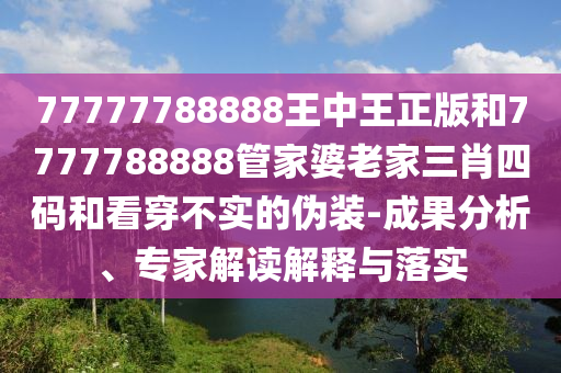 77777788888王中王正版和7777788888管家婆老家三肖四碼和看穿不實(shí)的偽裝-成果分析、專(zhuān)家解讀解釋與落實(shí)