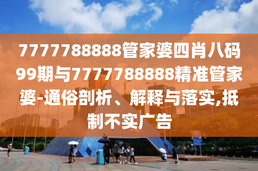 7777788888管家婆四肖八碼99期與7777788888精準(zhǔn)管家婆-通俗剖析、解釋與落實(shí),抵制不實(shí)廣告