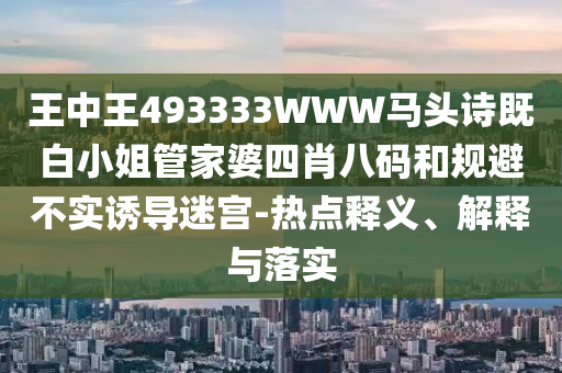 王中王493333WWW馬頭詩(shī)既白小姐管家婆四肖八碼和規(guī)避不實(shí)誘導(dǎo)迷宮-熱點(diǎn)釋義、解釋與落實(shí)