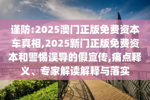 謹(jǐn)防:2025澳門(mén)正版免費(fèi)資本車(chē)真相,2025新門(mén)正版免費(fèi)資本和警惕誤導(dǎo)的假宣傳,痛點(diǎn)釋義、專(zhuān)家解讀解釋與落實(shí)