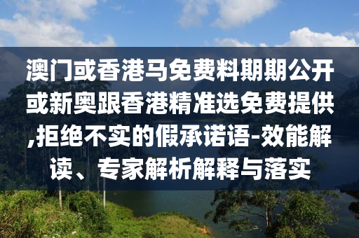 澳門(mén)或香港馬免費(fèi)料期期公開(kāi)或新奧跟香港精準(zhǔn)選免費(fèi)提供,拒絕不實(shí)的假承諾語(yǔ)-效能解讀、專(zhuān)家解析解釋與落實(shí)