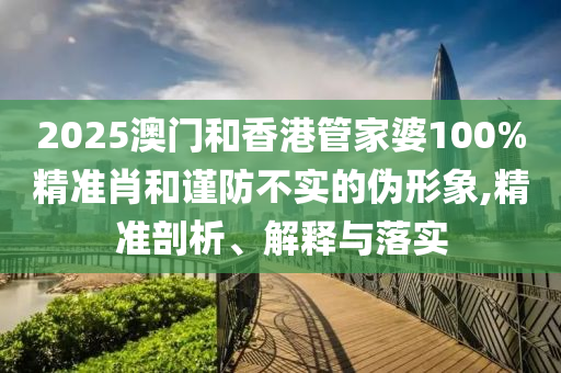 2025澳門(mén)和香港管家婆100%精準(zhǔn)肖和謹(jǐn)防不實(shí)的偽形象,精準(zhǔn)剖析、解釋與落實(shí)