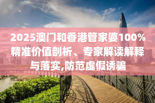 2025澳門(mén)和香港管家婆100%精準(zhǔn)價(jià)值剖析、專(zhuān)家解讀解釋與落實(shí),防范虛假誘騙