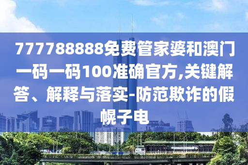 777788888免費(fèi)管家婆和澳門(mén)一碼一碼100準(zhǔn)確官方,關(guān)鍵解答、解釋與落實(shí)-防范欺詐的假幌子電