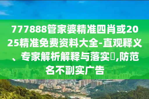 777888管家婆精準(zhǔn)四肖或2025精準(zhǔn)免費(fèi)資料大全-直觀釋義、專(zhuān)家解析解釋與落實(shí)?,防范名不副實(shí)廣告