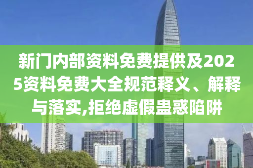 新門(mén)內(nèi)部資料免費(fèi)提供及2025資料免費(fèi)大全規(guī)范釋義、解釋與落實(shí),拒絕虛假蠱惑陷阱